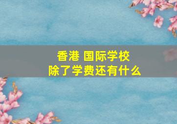 香港 国际学校 除了学费还有什么